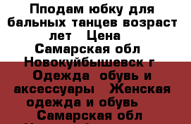 Пподам юбку для бальных танцев,возраст 11-12лет › Цена ­ 400 - Самарская обл., Новокуйбышевск г. Одежда, обувь и аксессуары » Женская одежда и обувь   . Самарская обл.,Новокуйбышевск г.